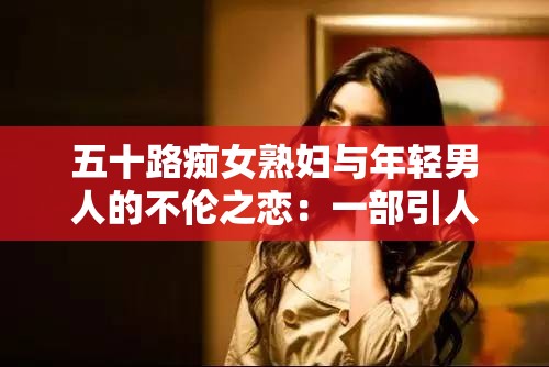 五十路痴女熟妇与年轻男人的不伦之恋：一部引人入胜的伦理片