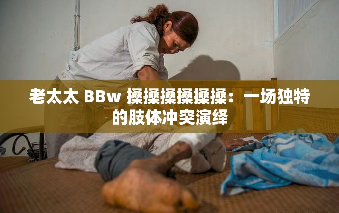 老太太 BBw 搡搡搡搡搡搡：一场独特的肢体冲突演绎