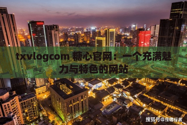 txvlogcom 糖心官网：一个充满魅力与特色的网站