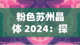 粉色苏州晶体 2024：探索其独特魅力与价值