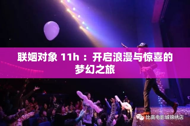 联姻对象 11h ：开启浪漫与惊喜的梦幻之旅