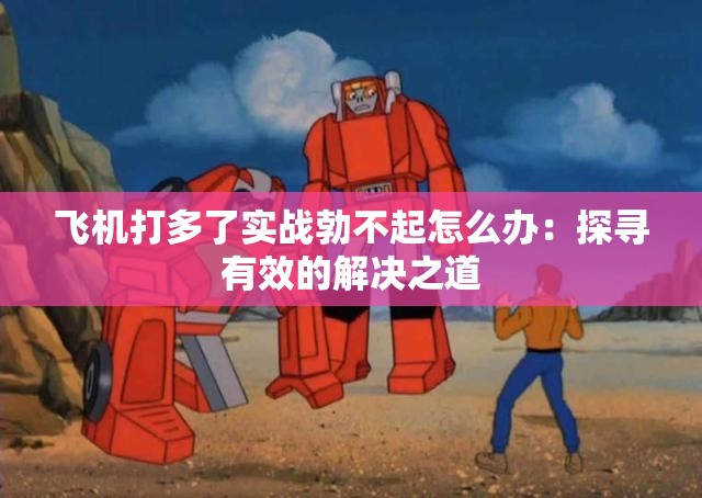飞机打多了实战勃不起怎么办：探寻有效的解决之道