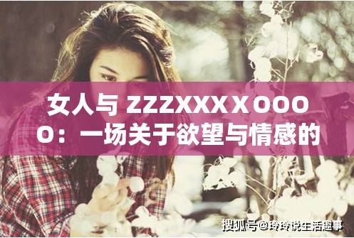 女人与 ZZZXXXⅩOOOO：一场关于欲望与情感的探索之旅