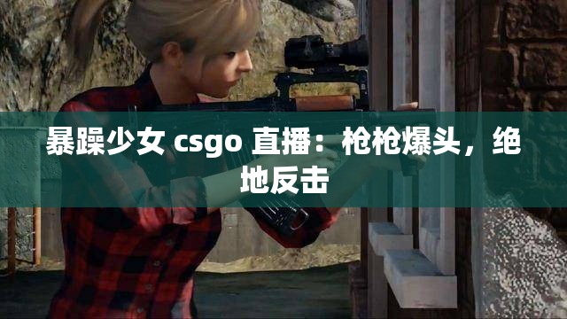 暴躁少女 csgo 直播：枪枪爆头，绝地反击