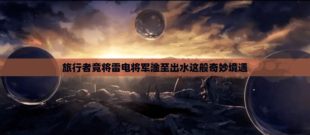 旅行者竟将雷电将军淦至出水这般奇妙境遇