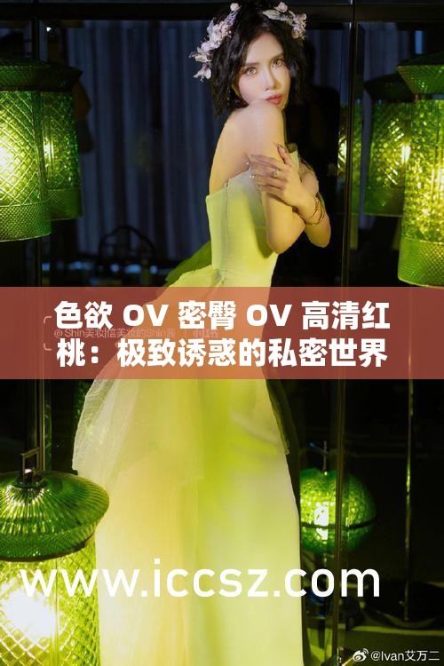 色欲 OV 密臀 OV 高清红桃：极致诱惑的私密世界