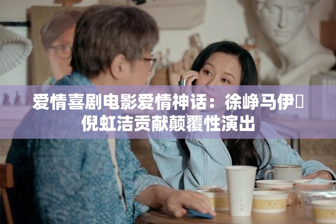 爱情喜剧电影爱情神话：徐峥马伊琍倪虹洁贡献颠覆性演出