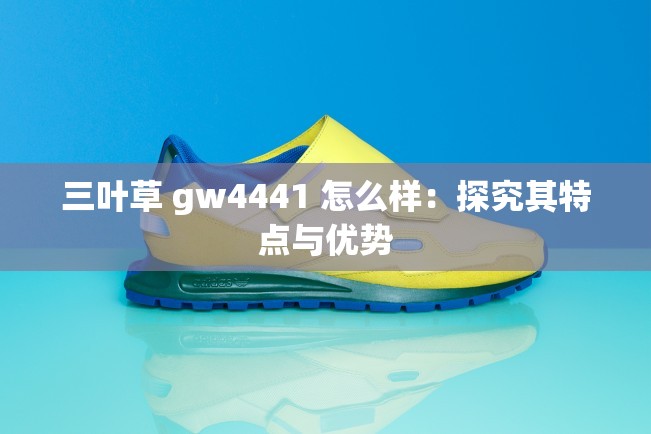 三叶草 gw4441 怎么样：探究其特点与优势