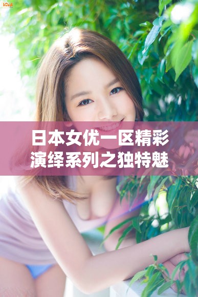日本女优一区精彩演绎系列之独特魅力展现