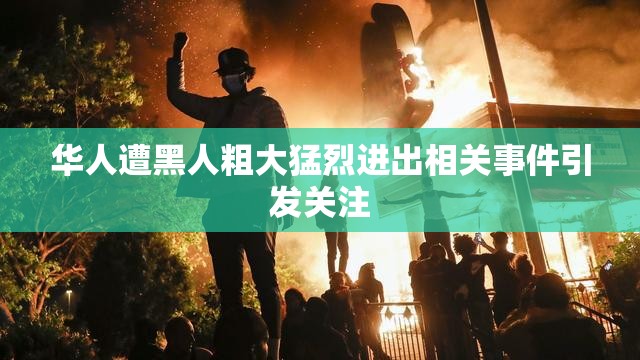 华人遭黑人粗大猛烈进出相关事件引发关注
