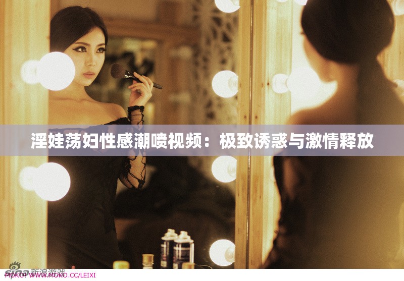 淫娃荡妇性感潮喷视频：极致诱惑与激情释放