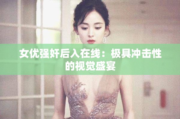 女优强奸后入在线：极具冲击性的视觉盛宴