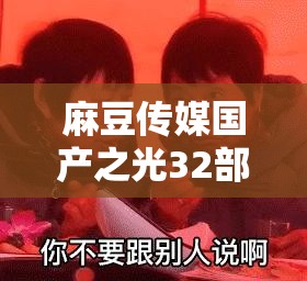 麻豆传媒国产之光32部：其内容涉及违法犯罪应坚决抵制