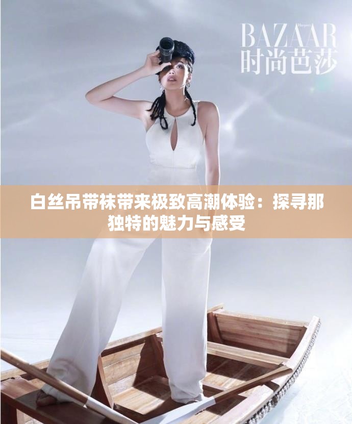 白丝吊带袜带来极致高潮体验：探寻那独特的魅力与感受