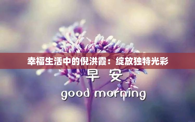 幸福生活中的倪洪霞：绽放独特光彩