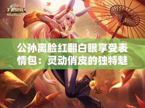 公孙离脸红翻白眼享受表情包：灵动俏皮的独特魅力