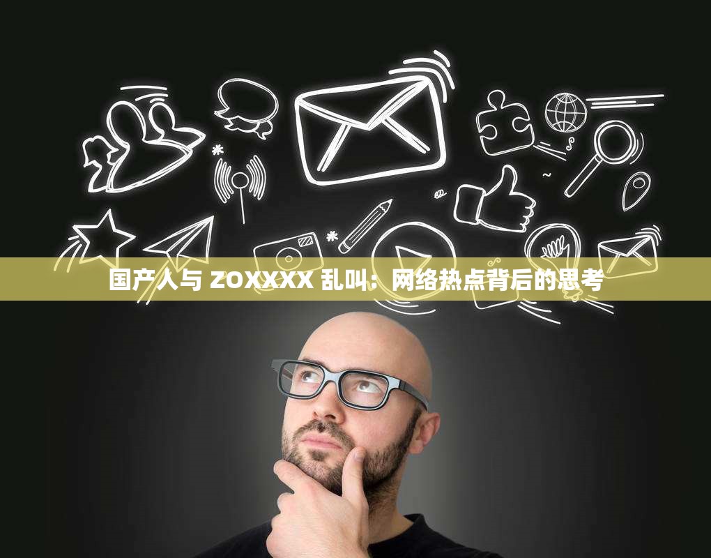 国产人与 ZOXXXX 乱叫：网络热点背后的思考