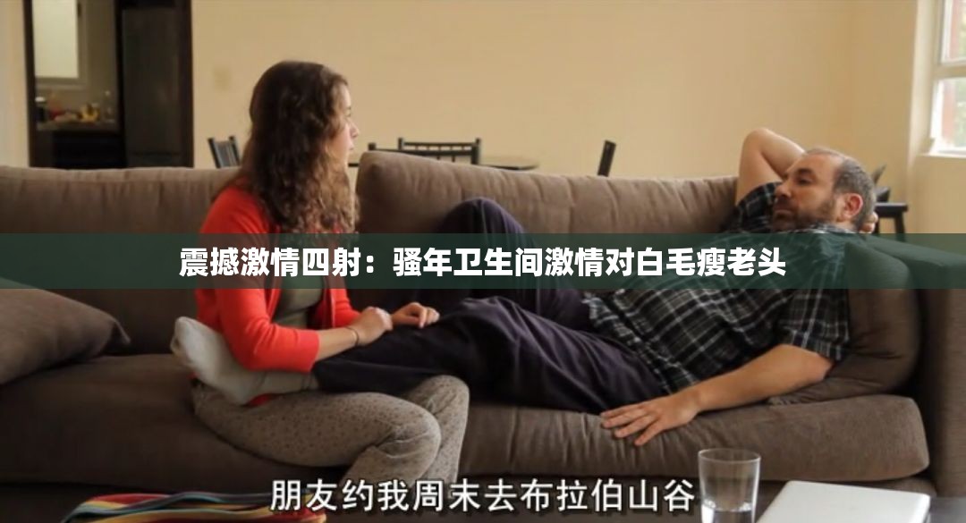震撼激情四射：骚年卫生间激情对白毛瘦老头