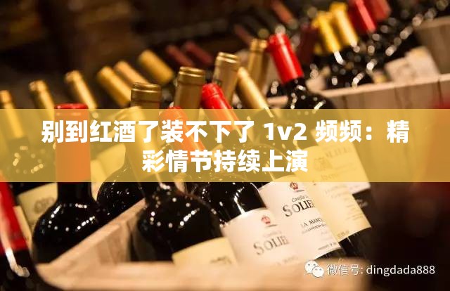 别到红酒了装不下了 1v2 频频：精彩情节持续上演