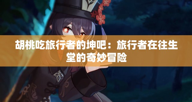 胡桃吃旅行者的坤吧：旅行者在往生堂的奇妙冒险