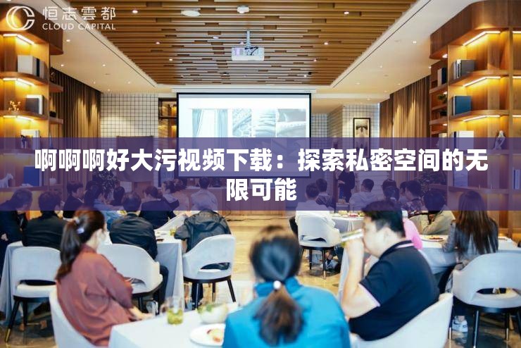啊啊啊好大污视频下载：探索私密空间的无限可能
