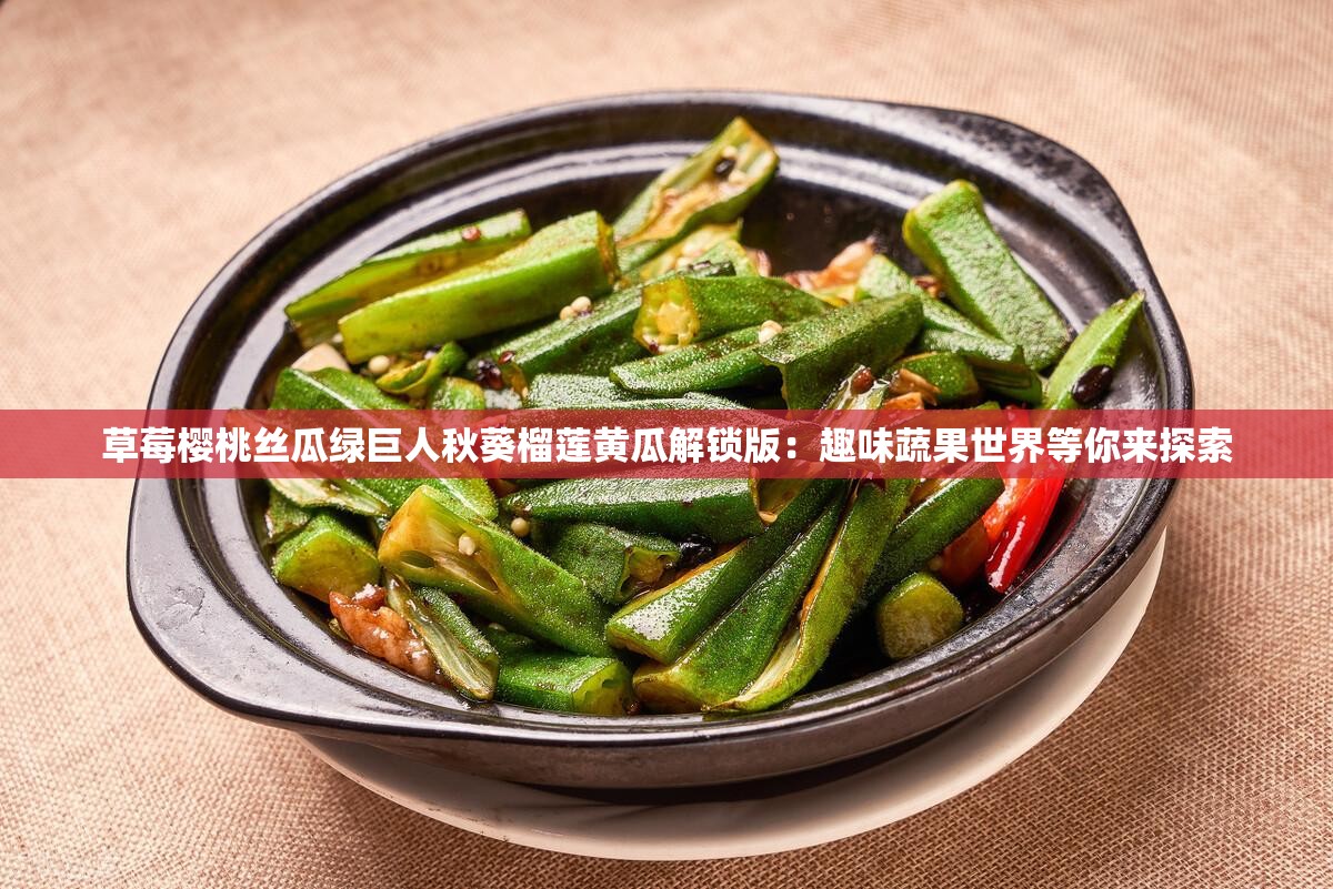 草莓樱桃丝瓜绿巨人秋葵榴莲黄瓜解锁版：趣味蔬果世界等你来探索