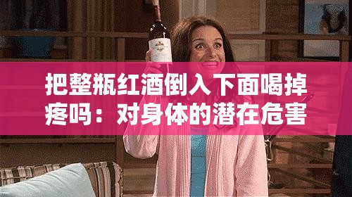 把整瓶红酒倒入下面喝掉疼吗：对身体的潜在危害探讨