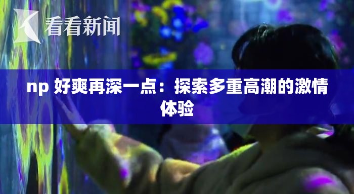 np 好爽再深一点：探索多重高潮的激情体验