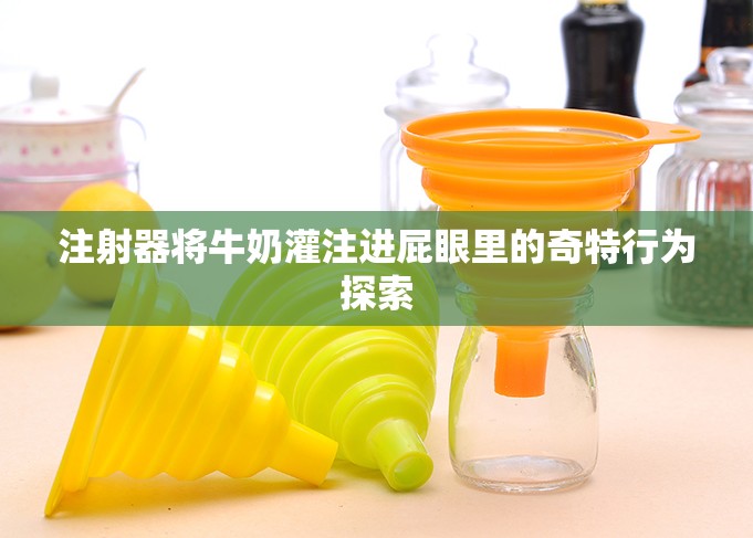 注射器将牛奶灌注进屁眼里的奇特行为探索