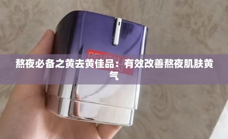 熬夜必备之黄去黄佳品：有效改善熬夜肌肤黄气