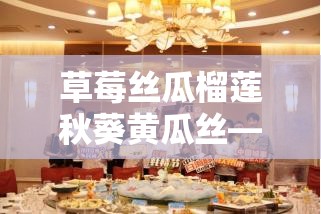 草莓丝瓜榴莲秋葵黄瓜丝——新奇蔬果的别样组合