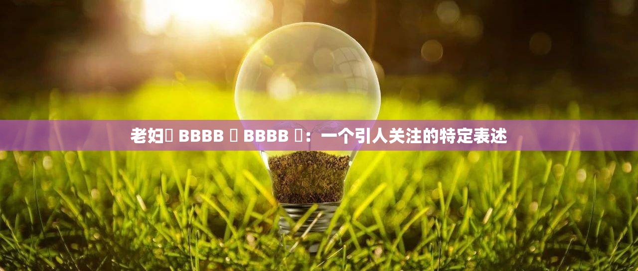 老妇槡 BBBB 槡 BBBB 槡：一个引人关注的特定表述
