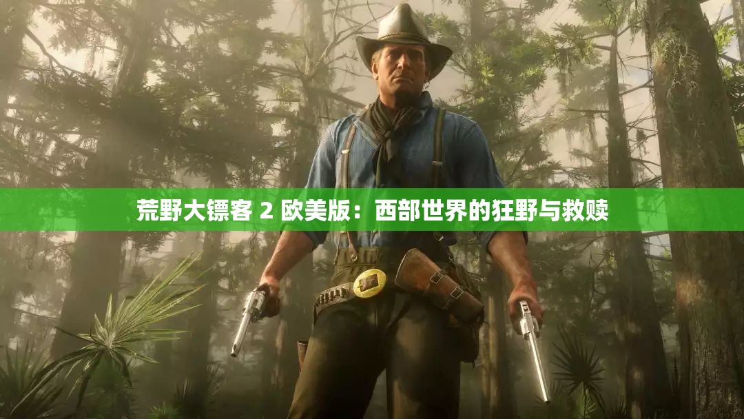 荒野大镖客 2 欧美版：西部世界的狂野与救赎
