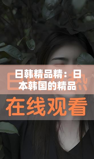 日韩精品精：日本韩国的精品好物，你不能错过
