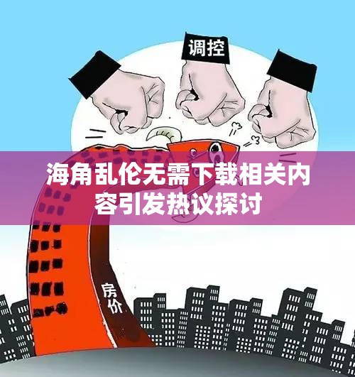 海角乱伦无需下载相关内容引发热议探讨