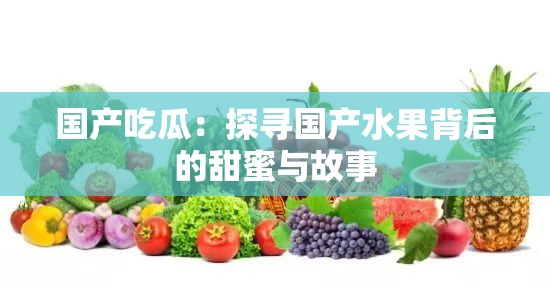 国产吃瓜：探寻国产水果背后的甜蜜与故事