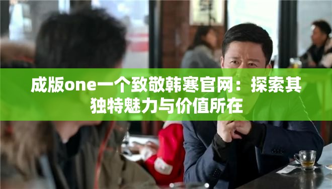 成版one一个致敬韩寒官网：探索其独特魅力与价值所在