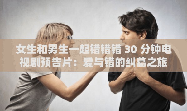 女生和男生一起错错错 30 分钟电视剧预告片：爱与错的纠葛之旅