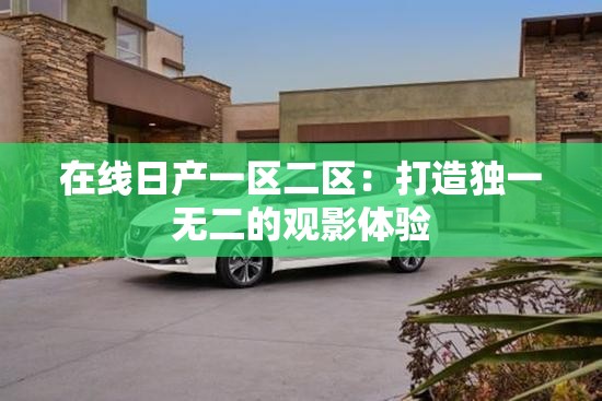 在线日产一区二区：打造独一无二的观影体验