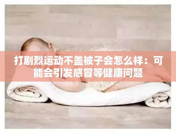 打剧烈运动不盖被子会怎么样：可能会引发感冒等健康问题