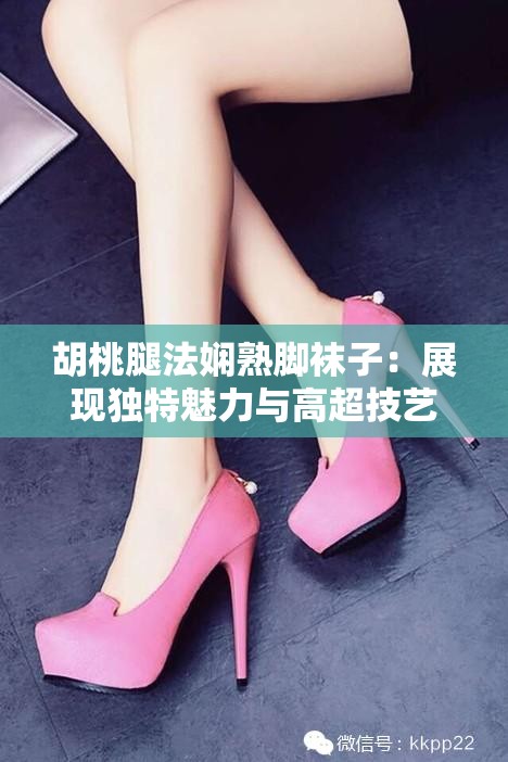 胡桃腿法娴熟脚袜子：展现独特魅力与高超技艺