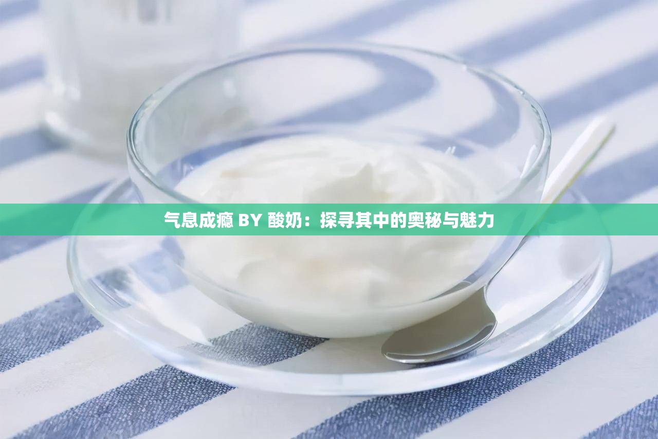 气息成瘾 BY 酸奶：探寻其中的奥秘与魅力