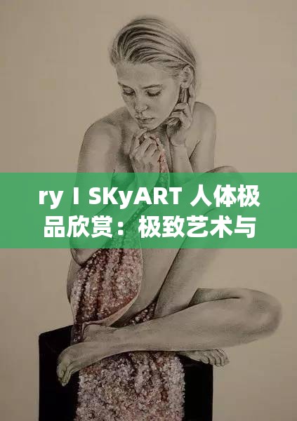 ryⅠSKyART 人体极品欣赏：极致艺术与美的震撼呈现