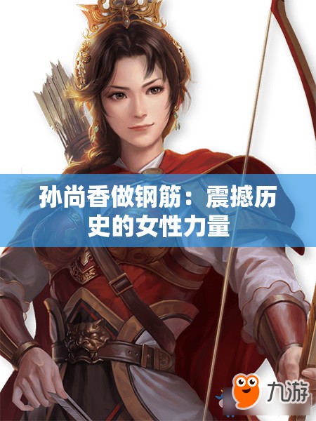 孙尚香做钢筋：震撼历史的女性力量