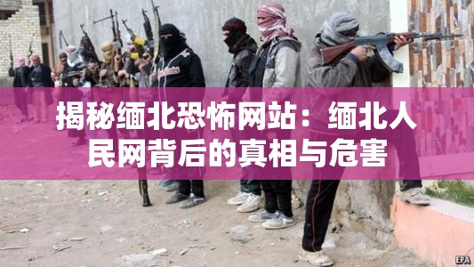 揭秘缅北恐怖网站：缅北人民网背后的真相与危害