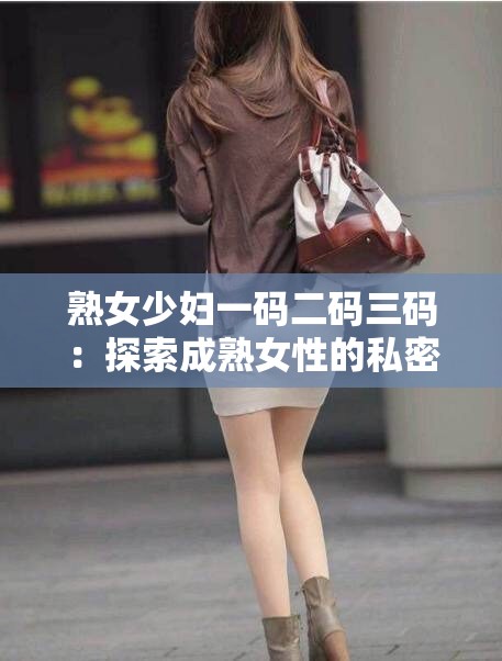 熟女少妇一码二码三码：探索成熟女性的私密世界