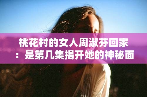 桃花村的女人周淑芬回家：是第几集揭开她的神秘面纱？