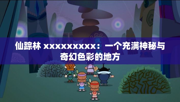 仙踪林 xxxxxxxxx：一个充满神秘与奇幻色彩的地方