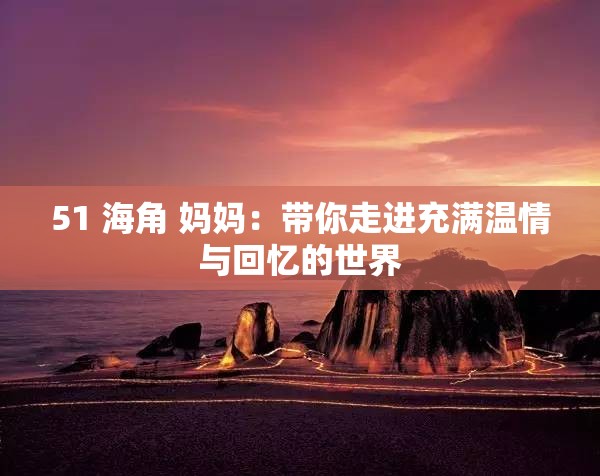 51 海角 妈妈：带你走进充满温情与回忆的世界