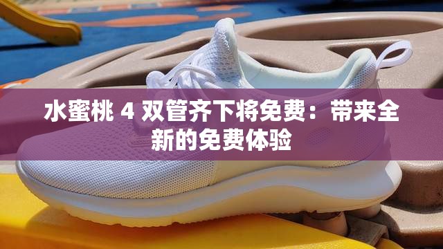 水蜜桃 4 双管齐下将免费：带来全新的免费体验